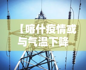 【喀什疫情或与气温下降有关联/喀什疫情有没有增加】 【喀什疫情或与气温下降有关联/喀什疫情有没有增加】