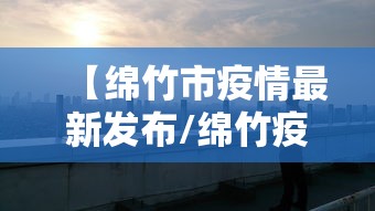 【绵竹市疫情最新发布/绵竹疫情通报】 【绵竹市疫情最新发布/绵竹疫情通报】