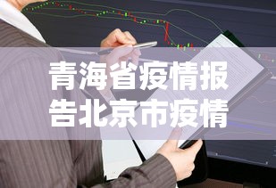 青海省疫情报告北京市疫情情况/青海省疫情报告北京市疫情情况 青海省疫情报告北京市疫情情况/青海省疫情报告北京市疫情情况