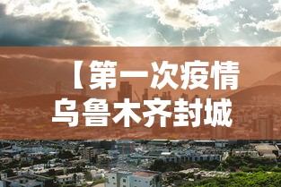 【第一次疫情乌鲁木齐封城多长时间,乌鲁木齐第一次疫情封闭了多久】 【第一次疫情乌鲁木齐封城多长时间,乌鲁木齐第一次疫情封闭了多久】