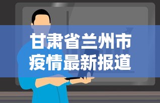 甘肃省兰州市疫情最新报道:甘肃省兰州市最新消息 甘肃省兰州市疫情最新报道:甘肃省兰州市最新消息