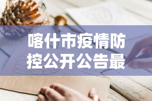 喀什市疫情防控公开公告最新:喀什市最新疫情防控政策 喀什市疫情防控公开公告最新:喀什市最新疫情防控政策