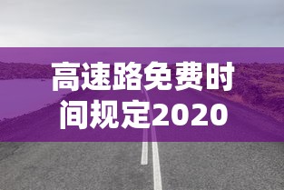 高速路免费时间规定2020(高速免费时间政策) 高速路免费时间规定2020(高速免费时间政策)