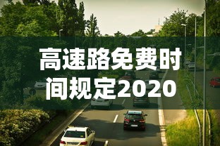 高速路免费时间规定2020(高速免费时间政策) 高速路免费时间规定2020(高速免费时间政策)
