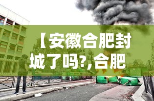 【安徽合肥封城了吗?,合肥封城了嘛】 【安徽合肥封城了吗?,合肥封城了嘛】