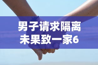 男子请求隔离未果致一家6口确诊:隔离一家五口遇难 男子请求隔离未果致一家6口确诊:隔离一家五口遇难