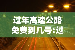 过年高速公路免费到几号:过年高速公路免费时间是什么时间