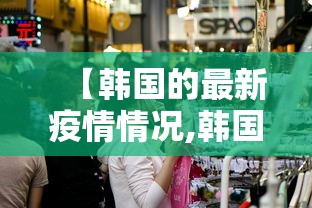 【韩国的最新疫情情况,韩国最新疫情消息今天763】 【韩国的最新疫情情况,韩国最新疫情消息今天763】