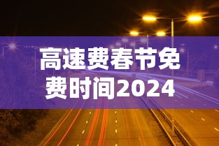 高速费春节免费时间2024/高速收费春节免费时间2020