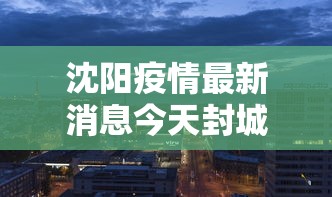 沈阳疫情最新消息今天封城了(沈阳疫情最新消息风险等级最新) 沈阳疫情最新消息今天封城了(沈阳疫情最新消息风险等级最新)