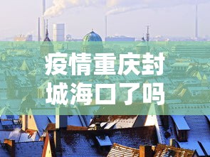 疫情重庆封城海口了吗(重庆封城通告) 疫情重庆封城海口了吗(重庆封城通告)