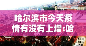 哈尔滨市今天疫情有没有上增:哈尔滨今天有疫情报告 哈尔滨市今天疫情有没有上增:哈尔滨今天有疫情报告