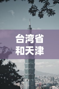 台湾省和天津市哪个大(天津和台北) 台湾省和天津市哪个大(天津和台北)