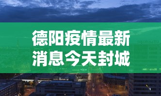 德阳疫情最新消息今天封城了:徳阳疫情