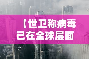 【世卫称病毒已在全球层面稳固传播,世卫公布病毒溯源进展】 【世卫称病毒已在全球层面稳固传播,世卫公布病毒溯源进展】