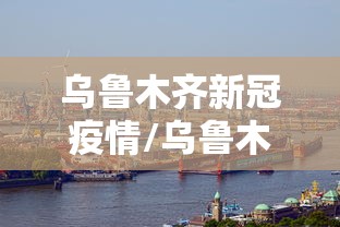 乌鲁木齐新冠疫情/乌鲁木齐新冠疫情封城时间