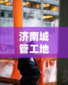 济南城管工地执法后续工作（济南城管工地执法后续工作怎么样）