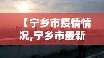 【宁乡市疫情情况,宁乡市最新消息】