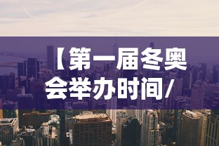 【第一届冬奥会举办时间/第一届冬奥会的举办年份是哪年】 【第一届冬奥会举办时间/第一届冬奥会的举办年份是哪年】