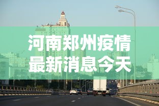 河南郑州疫情最新消息今天/河南郑州疫情最新通告 河南郑州疫情最新消息今天/河南郑州疫情最新通告