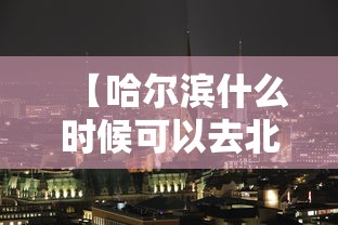 【哈尔滨什么时候可以去北京,哈尔滨是否可以去北京了最新】 【哈尔滨什么时候可以去北京,哈尔滨是否可以去北京了最新】
