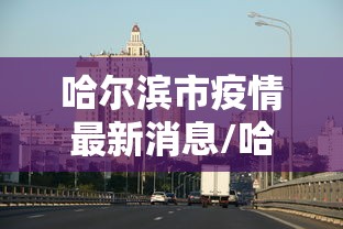 哈尔滨市疫情最新消息/哈尔滨市疫情疫情 哈尔滨市疫情最新消息/哈尔滨市疫情疫情