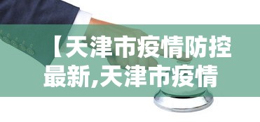 【天津市疫情防控最新,天津市疫情防控最新政策】 【天津市疫情防控最新,天津市疫情防控最新政策】