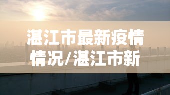 湛江市最新疫情情况/湛江市新冠肺炎疫情