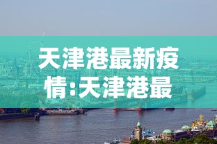 天津港最新疫情:天津港最新消息 新闻 天津港最新疫情:天津港最新消息 新闻