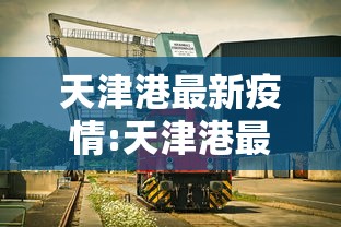 天津港最新疫情:天津港最新消息 新闻 天津港最新疫情:天津港最新消息 新闻