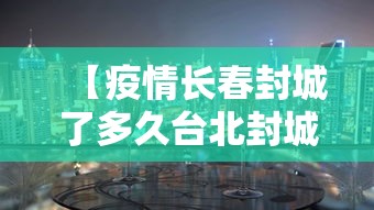【疫情长春封城了多久台北封城了,冠状病毒长春封城了吗?】