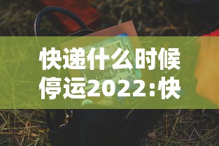 快递什么时候停运2022:快递啥时候停运? 快递什么时候停运2022:快递啥时候停运?