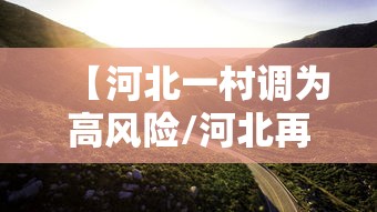 【河北一村调为高风险/河北再增一地为高风险地区】 【河北一村调为高风险/河北再增一地为高风险地区】