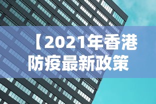 【2021年香港防疫最新政策,2021年香港防疫最新政策公告】 【2021年香港防疫最新政策,2021年香港防疫最新政策公告】