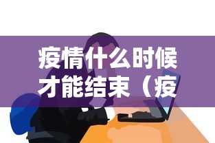 疫情什么时候才能结束(疫情什么时候能结束了) 疫情什么时候才能结束(疫情什么时候能结束了)