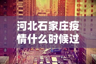 河北石家庄疫情什么时候过去/河北石家庄疫情多会开始的 河北石家庄疫情什么时候过去/河北石家庄疫情多会开始的