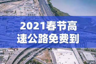 2021春节高速公路免费到几号/2021春节高速公路免费到几号结束