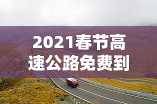 2021春节高速公路免费到几号/2021春节高速公路免费到几号结束