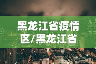 黑龙江省疫情区/黑龙江省疫情地区 黑龙江省疫情区/黑龙江省疫情地区