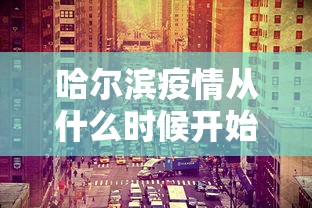 哈尔滨疫情从什么时候开始的/哈尔滨疫情是怎么开始的 哈尔滨疫情从什么时候开始的/哈尔滨疫情是怎么开始的