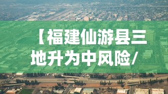 【福建仙游县三地升为中风险/福建仙游县3地升为中风险】 【福建仙游县三地升为中风险/福建仙游县3地升为中风险】