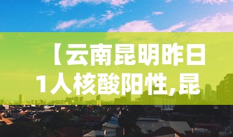 【云南昆明昨日1人核酸阳性,昆明阳性病例】