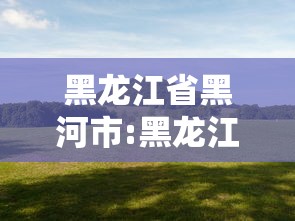 黑龙江省黑河市:黑龙江省黑河市简介 黑龙江省黑河市:黑龙江省黑河市简介