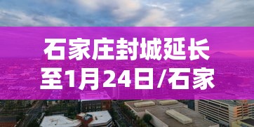 石家庄封城延长至1月24日/石家庄继续封城14天 石家庄封城延长至1月24日/石家庄继续封城14天