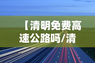 【清明免费高速公路吗/清明免费高速吗?】