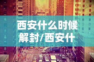 西安什么时候解封/西安什么时候解封2021 西安什么时候解封/西安什么时候解封2021