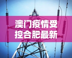 澳门疫情受控合肥最新消息(澳门疫情最新通告) 澳门疫情受控合肥最新消息(澳门疫情最新通告)