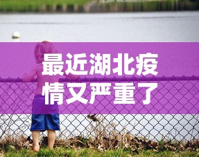 最近湖北疫情又严重了/最近湖北新冠肺炎消息 最近湖北疫情又严重了/最近湖北新冠肺炎消息
