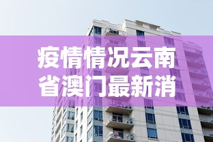疫情情况云南省澳门最新消息/疫情通报云南省 疫情情况云南省澳门最新消息/疫情通报云南省