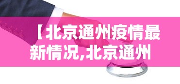 【北京通州疫情最新情况,北京通州疫情最新情况今天】 【北京通州疫情最新情况,北京通州疫情最新情况今天】